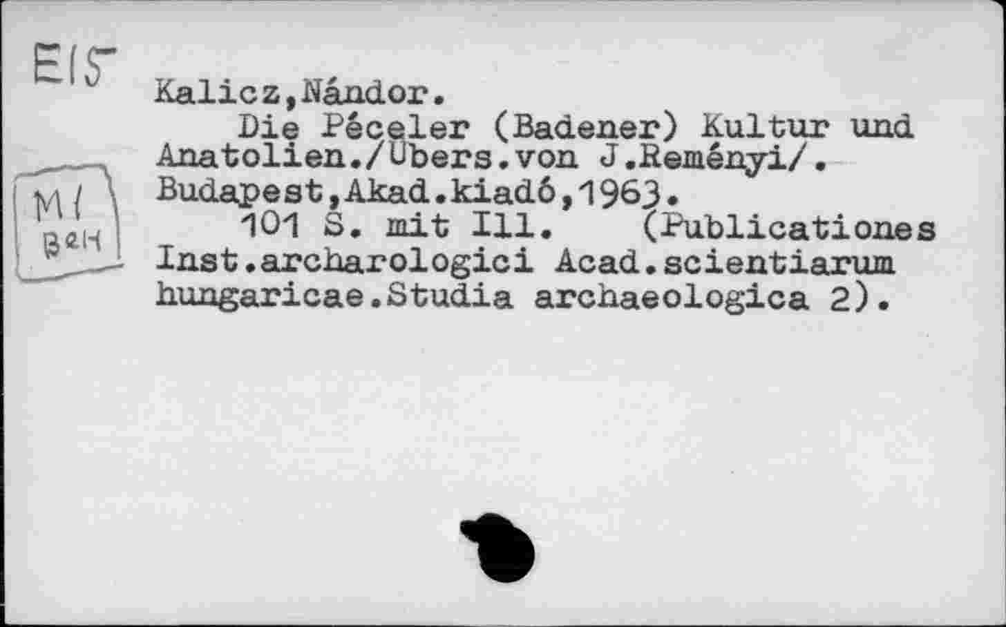 ﻿Kalicz,Nândor.
Die Péceler (Badener) Kultur und Anatolien./Ubers.von J.Peményi/. Budapest,Akad.kiadö,196J.
101 S. mit Ill. (Publicationes Inst.archarologici Acad.scientiarum hungaricae.Studia archaeologica 2).